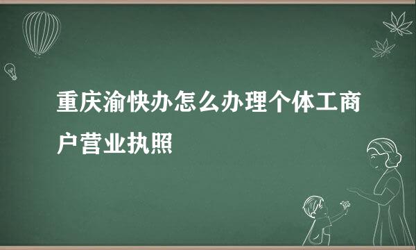 重庆渝快办怎么办理个体工商户营业执照