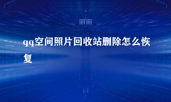 qq空间照片回收站删除怎么恢复