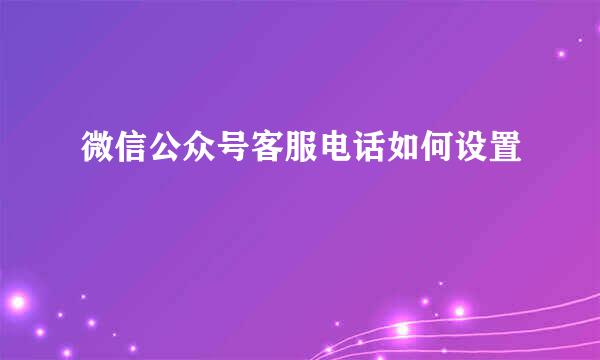 微信公众号客服电话如何设置