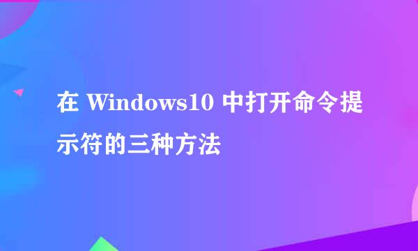 在 Windows10 中打开命令提示符的三种方法