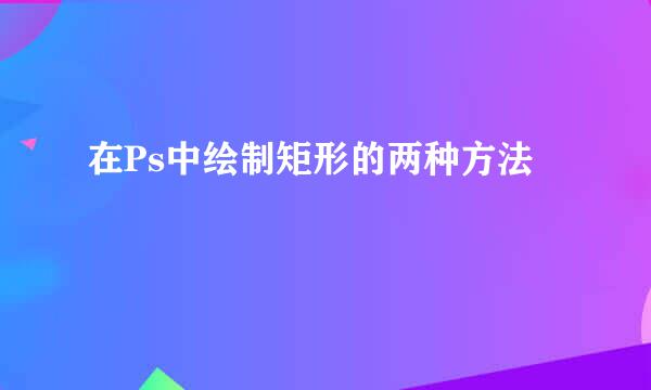 在Ps中绘制矩形的两种方法