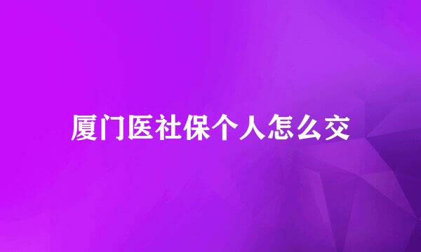 厦门医社保个人怎么交