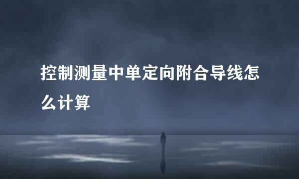 控制测量中单定向附合导线怎么计算