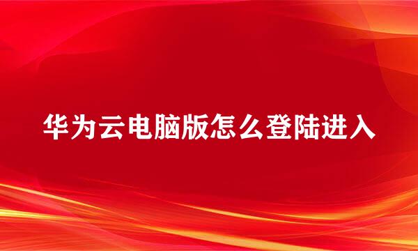 华为云电脑版怎么登陆进入