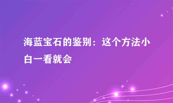 海蓝宝石的鉴别：这个方法小白一看就会