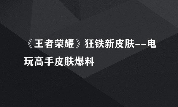 《王者荣耀》狂铁新皮肤--电玩高手皮肤爆料