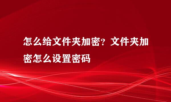 怎么给文件夹加密？文件夹加密怎么设置密码