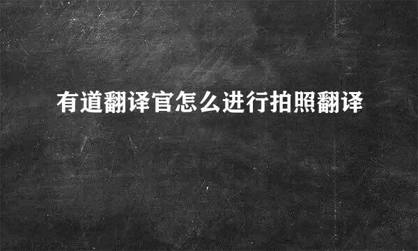 有道翻译官怎么进行拍照翻译