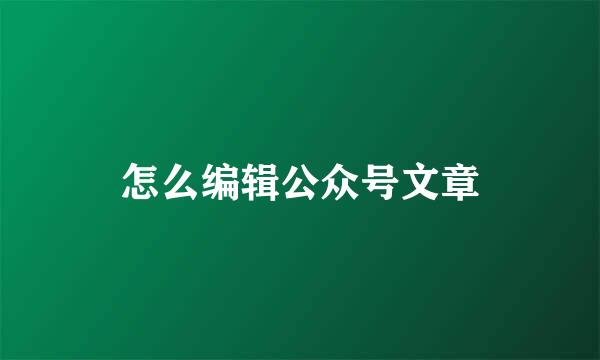 怎么编辑公众号文章