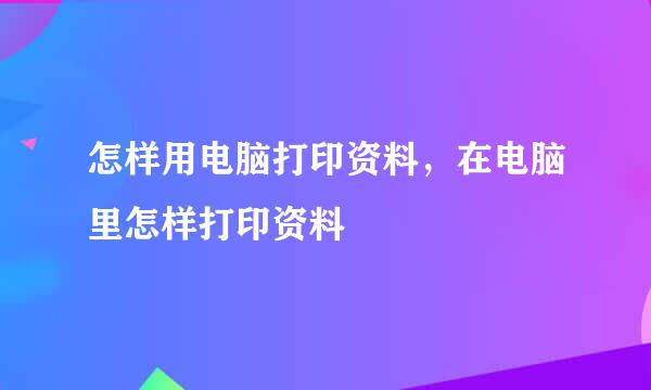 怎样用电脑打印资料，在电脑里怎样打印资料