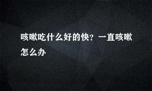 咳嗽吃什么好的快？一直咳嗽怎么办