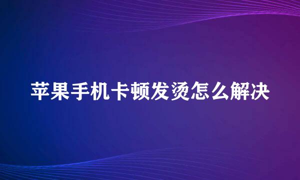 苹果手机卡顿发烫怎么解决