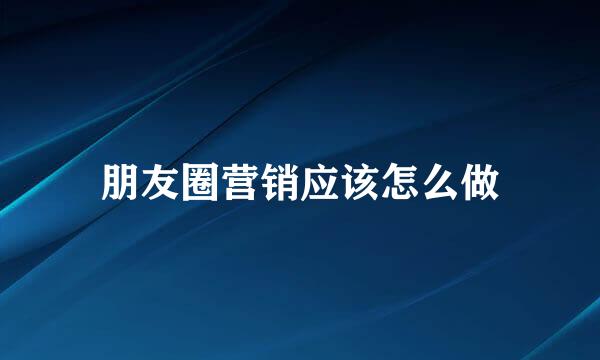 朋友圈营销应该怎么做