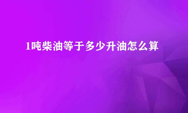 1吨柴油等于多少升油怎么算