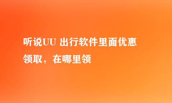 听说UU 出行软件里面优惠劵领取，在哪里领