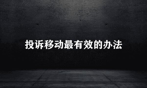 投诉移动最有效的办法