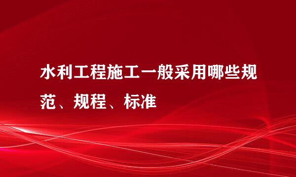 水利工程施工一般采用哪些规范、规程、标准