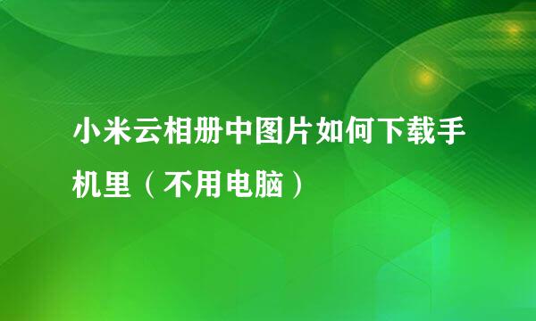 小米云相册中图片如何下载手机里（不用电脑）