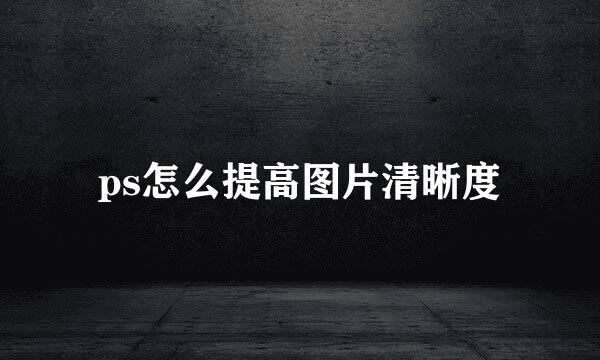 ps怎么提高图片清晰度