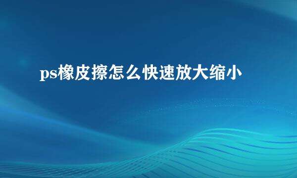 ps橡皮擦怎么快速放大缩小