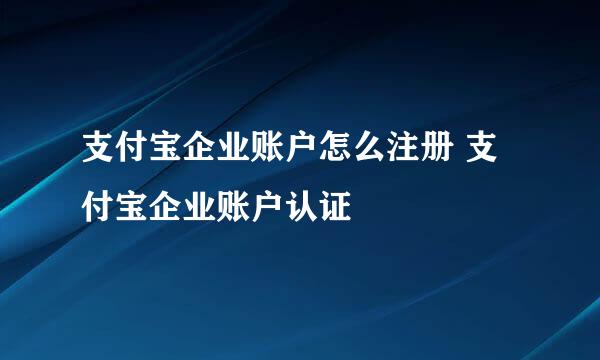 支付宝企业账户怎么注册 支付宝企业账户认证