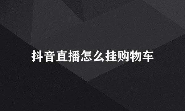 抖音直播怎么挂购物车