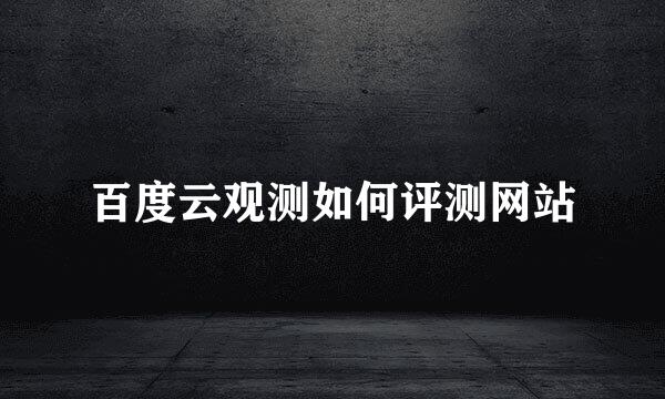 百度云观测如何评测网站