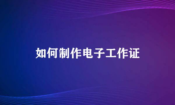 如何制作电子工作证