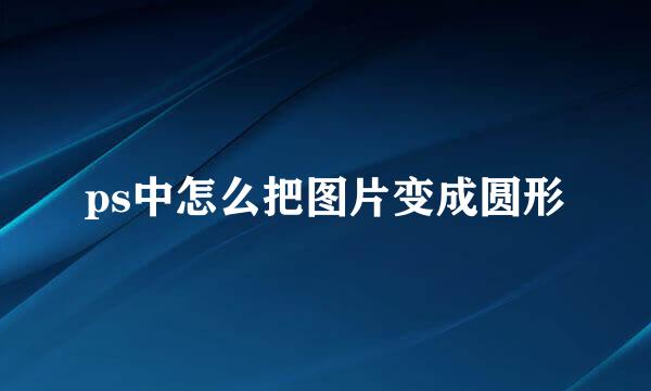 ps中怎么把图片变成圆形