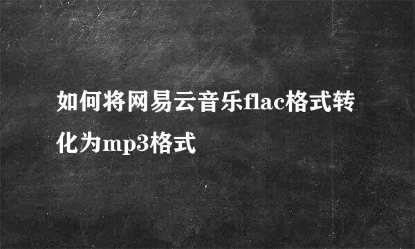 如何将网易云音乐flac格式转化为mp3格式
