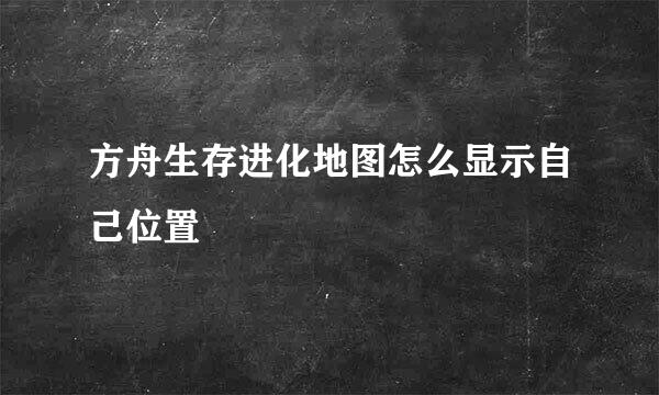 方舟生存进化地图怎么显示自己位置