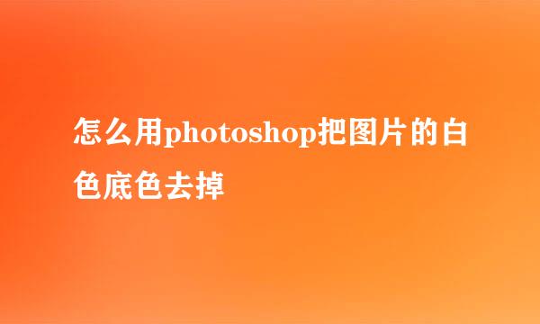怎么用photoshop把图片的白色底色去掉