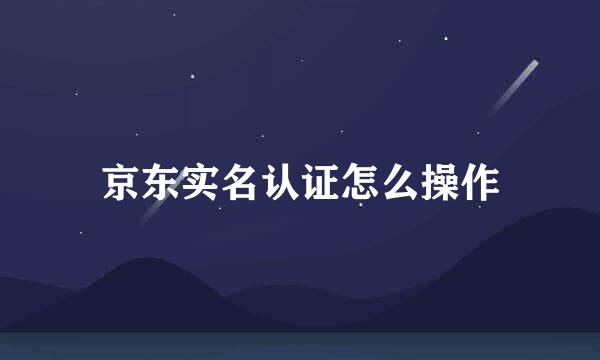 京东实名认证怎么操作