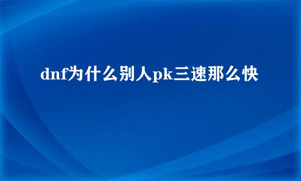 dnf为什么别人pk三速那么快