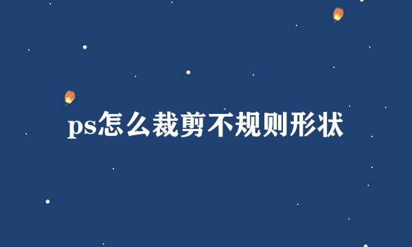 ps怎么裁剪不规则形状