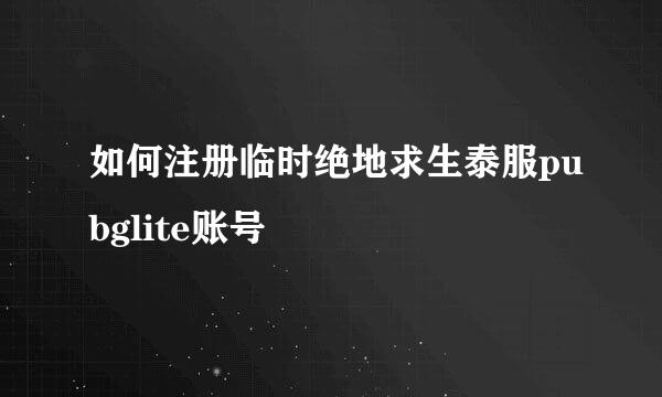 如何注册临时绝地求生泰服pubglite账号