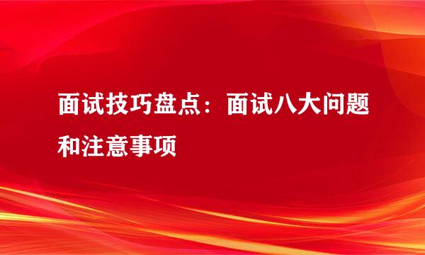 面试技巧盘点：面试八大问题和注意事项