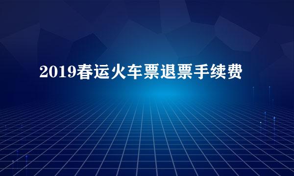 2019春运火车票退票手续费