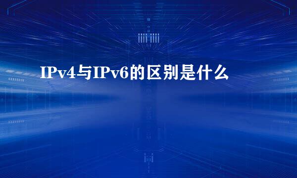 IPv4与IPv6的区别是什么