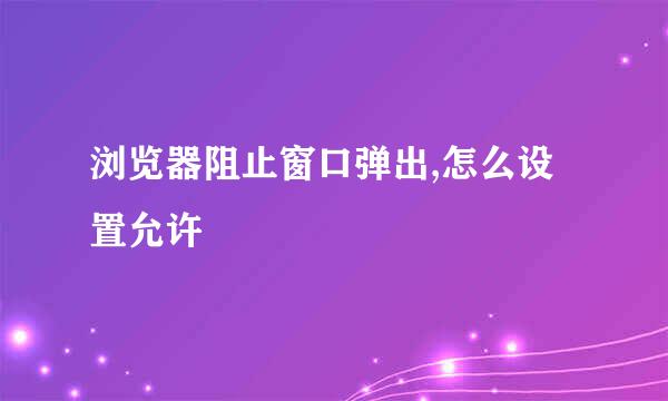 浏览器阻止窗口弹出,怎么设置允许