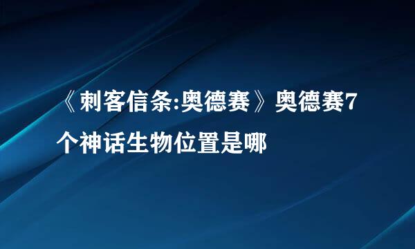 《刺客信条:奥德赛》奥德赛7个神话生物位置是哪