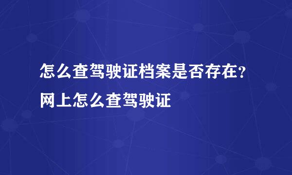 怎么查驾驶证档案是否存在？网上怎么查驾驶证