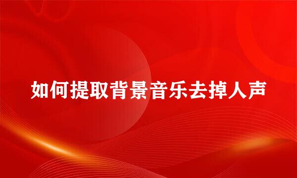 如何提取背景音乐去掉人声
