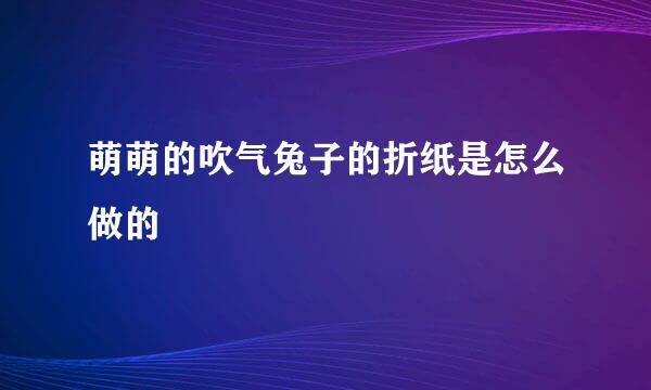 萌萌的吹气兔子的折纸是怎么做的