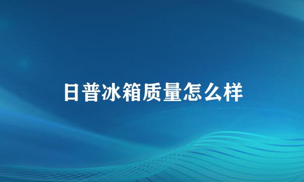 日普冰箱质量怎么样