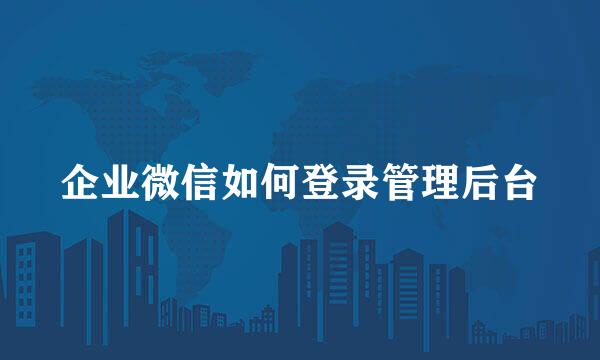 企业微信如何登录管理后台