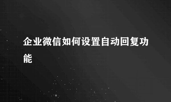 企业微信如何设置自动回复功能