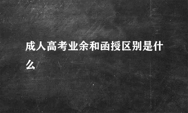 成人高考业余和函授区别是什么