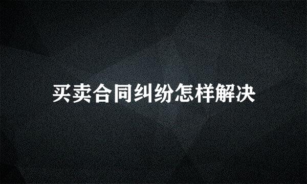 买卖合同纠纷怎样解决
