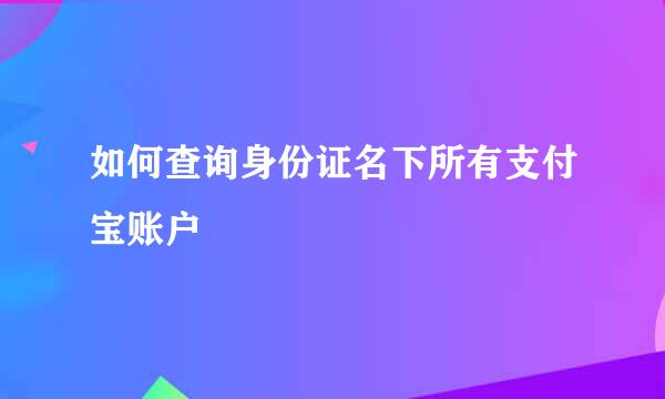 如何查询身份证名下所有支付宝账户